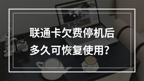 联通卡欠费停机后多久可恢复使用？