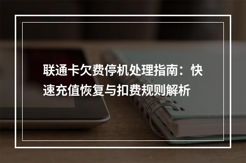 联通卡欠费停机处理指南：快速充值恢复与扣费规则解析