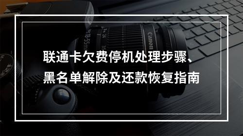 联通卡欠费停机处理步骤、黑名单解除及还款恢复指南