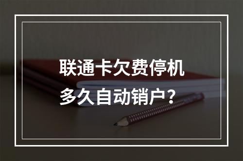 联通卡欠费停机多久自动销户？