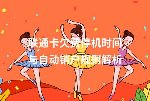 联通卡欠费停机时间与自动销户规则解析