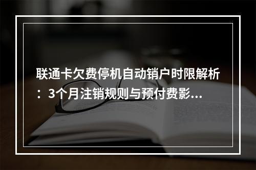 联通卡欠费停机自动销户时限解析：3个月注销规则与预付费影响