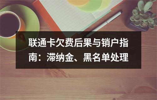 联通卡欠费后果与销户指南：滞纳金、黑名单处理