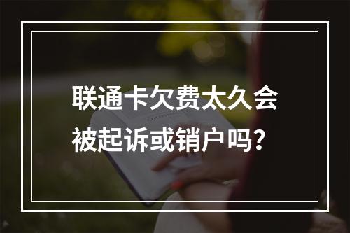 联通卡欠费太久会被起诉或销户吗？