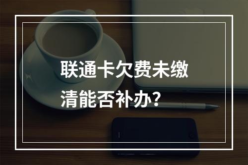 联通卡欠费未缴清能否补办？