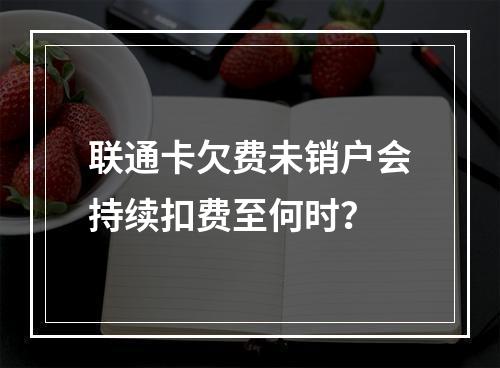 联通卡欠费未销户会持续扣费至何时？