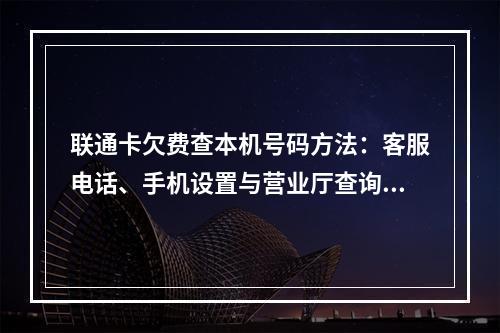 联通卡欠费查本机号码方法：客服电话、手机设置与营业厅查询步骤