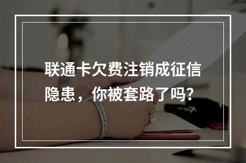 联通卡欠费注销成征信隐患，你被套路了吗？
