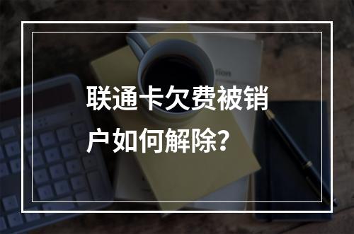 联通卡欠费被销户如何解除？