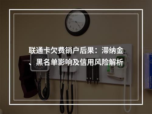 联通卡欠费销户后果：滞纳金、黑名单影响及信用风险解析