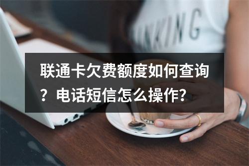 联通卡欠费额度如何查询？电话短信怎么操作？