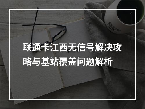 联通卡江西无信号解决攻略与基站覆盖问题解析