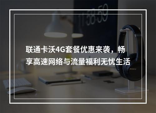 联通卡沃4G套餐优惠来袭，畅享高速网络与流量福利无忧生活