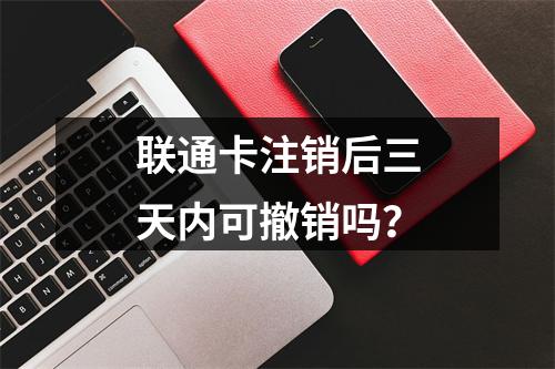 联通卡注销后三天内可撤销吗？