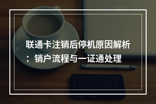 联通卡注销后停机原因解析：销户流程与一证通处理