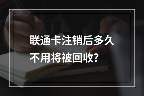 联通卡注销后多久不用将被回收？