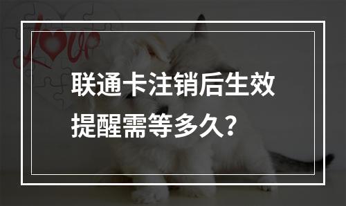 联通卡注销后生效提醒需等多久？
