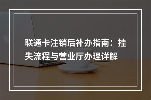 联通卡注销后补办指南：挂失流程与营业厅办理详解