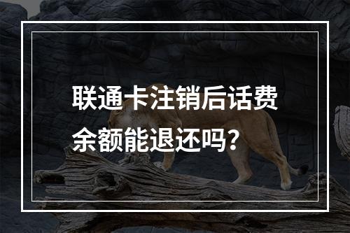 联通卡注销后话费余额能退还吗？