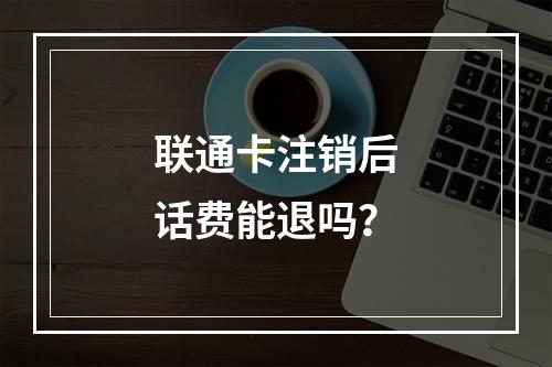 联通卡注销后话费能退吗？