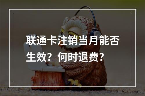 联通卡注销当月能否生效？何时退费？