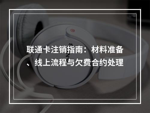 联通卡注销指南：材料准备、线上流程与欠费合约处理