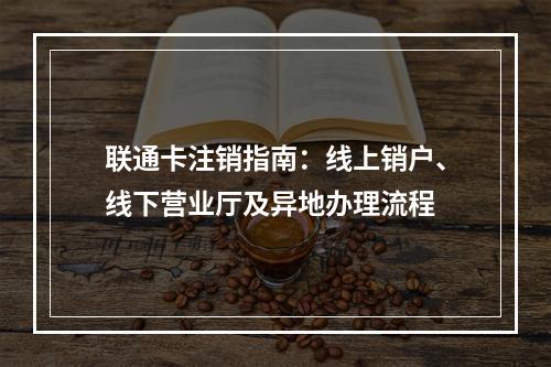 联通卡注销指南：线上销户、线下营业厅及异地办理流程