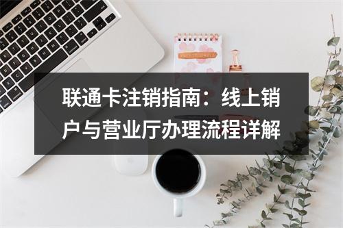 联通卡注销指南：线上销户与营业厅办理流程详解