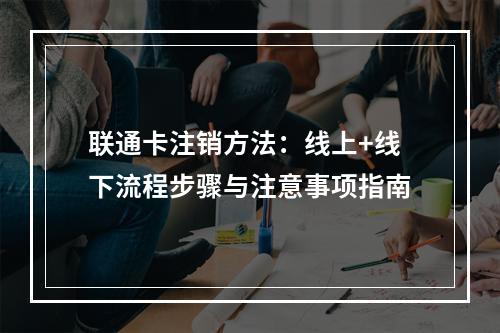 联通卡注销方法：线上+线下流程步骤与注意事项指南