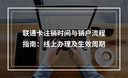 联通卡注销时间与销户流程指南：线上办理及生效周期