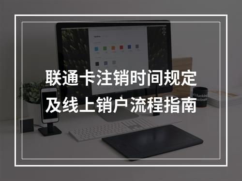 联通卡注销时间规定及线上销户流程指南