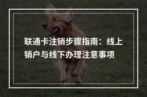 联通卡注销步骤指南：线上销户与线下办理注意事项