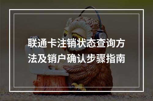 联通卡注销状态查询方法及销户确认步骤指南
