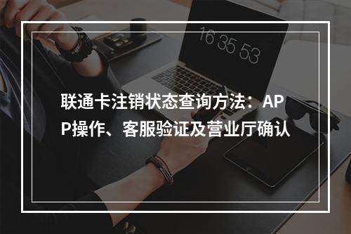 联通卡注销状态查询方法：APP操作、客服验证及营业厅确认