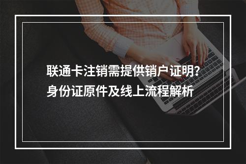 联通卡注销需提供销户证明？身份证原件及线上流程解析