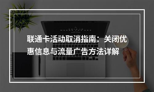 联通卡活动取消指南：关闭优惠信息与流量广告方法详解