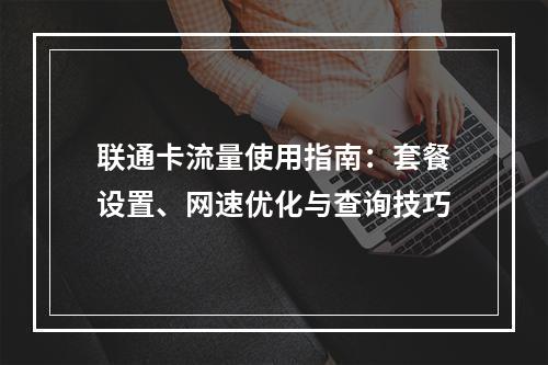 联通卡流量使用指南：套餐设置、网速优化与查询技巧