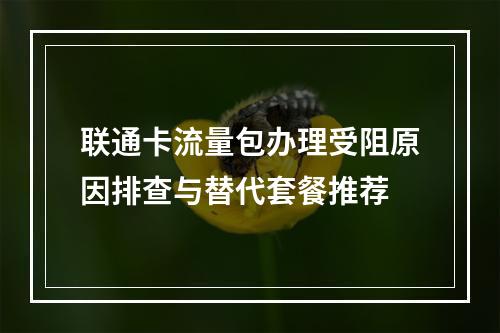联通卡流量包办理受阻原因排查与替代套餐推荐