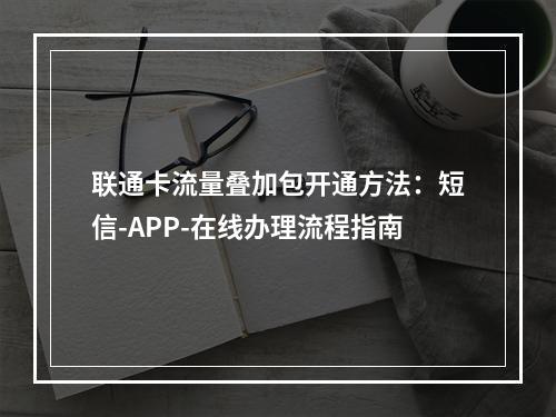 联通卡流量叠加包开通方法：短信-APP-在线办理流程指南