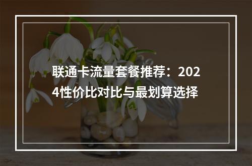 联通卡流量套餐推荐：2024性价比对比与最划算选择