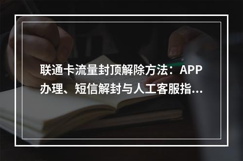 联通卡流量封顶解除方法：APP办理、短信解封与人工客服指南