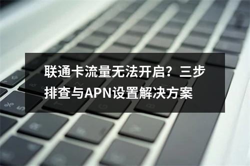 联通卡流量无法开启？三步排查与APN设置解决方案