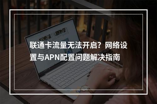 联通卡流量无法开启？网络设置与APN配置问题解决指南