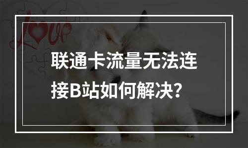 联通卡流量无法连接B站如何解决？
