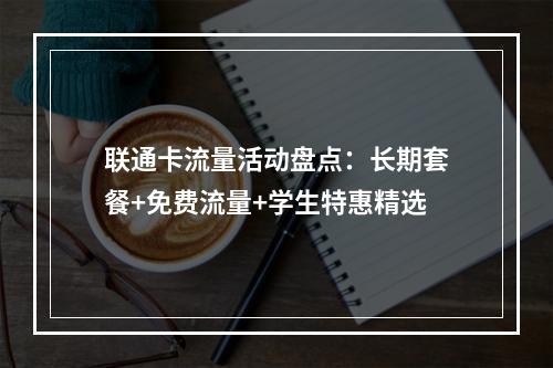 联通卡流量活动盘点：长期套餐+免费流量+学生特惠精选