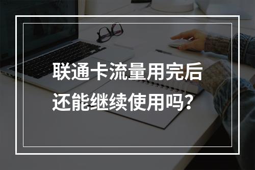 联通卡流量用完后还能继续使用吗？