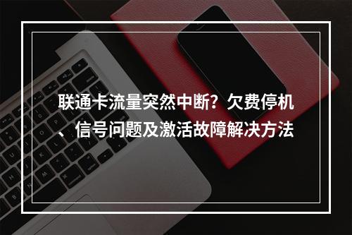 联通卡流量突然中断？欠费停机、信号问题及激活故障解决方法
