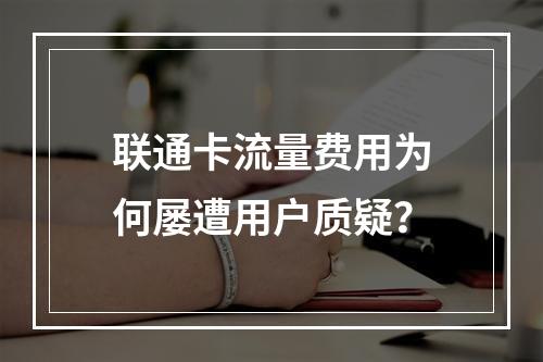 联通卡流量费用为何屡遭用户质疑？