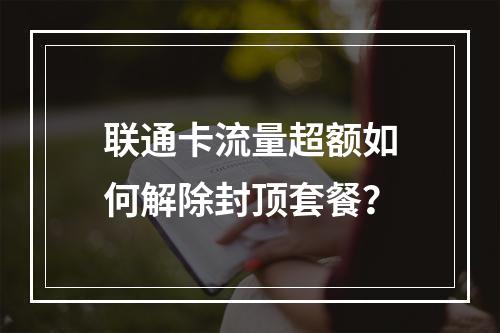 联通卡流量超额如何解除封顶套餐？