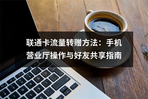 联通卡流量转赠方法：手机营业厅操作与好友共享指南
